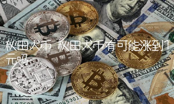 秋田犬币有可能涨到1元吗-第1张图片-芝麻交易所下载 秋田犬币有可能涨到1元吗-第1张图片-芝麻交易所下载